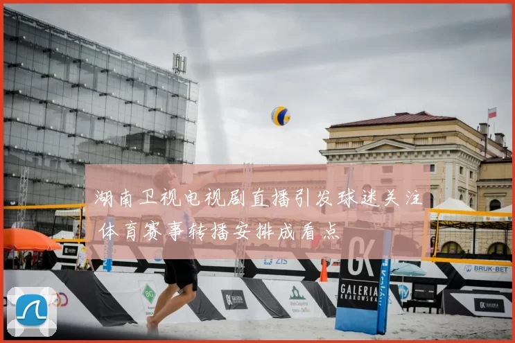 湖南卫视电视剧直播引发球迷关注 体育赛事转播安排成看点