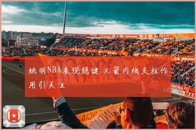姚明NBA表现稳健 火箭内线支柱作用引关注