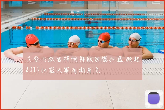 戈登飞跃吉祥物再献劲爆扣篮 掀起2017扣篮大赛高潮看点