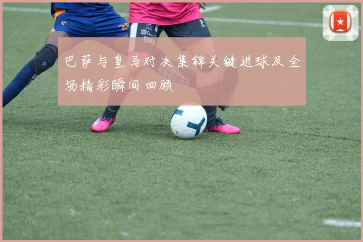 巴萨与皇马对决集锦关键进球及全场精彩瞬间回顾