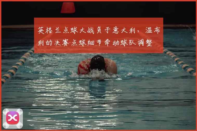 英格兰点球大战负于意大利，温布利的决赛点球细节牵动球队调整
