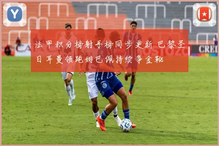 法甲积分榜射手榜同步更新 巴黎圣日耳曼领跑姆巴佩持续争金靴