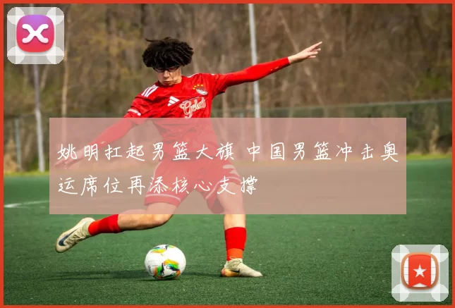 姚明扛起男篮大旗 中国男篮冲击奥运席位再添核心支撑