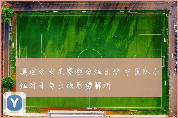 奥运会女足赛程分组出炉 中国队小组对手与出线形势解析