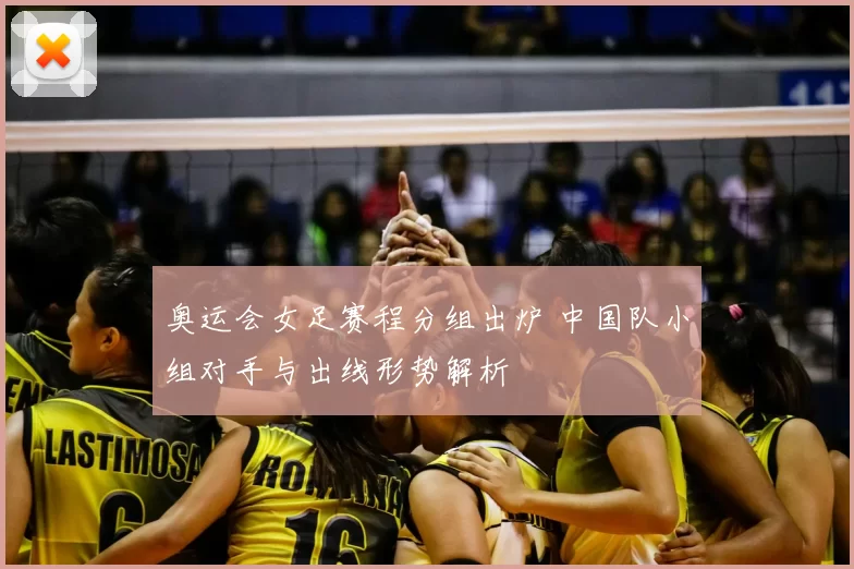 奥运会女足赛程分组出炉 中国队小组对手与出线形势解析