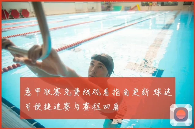 意甲联赛免费线观看指南更新 球迷可便捷追赛与赛程回看