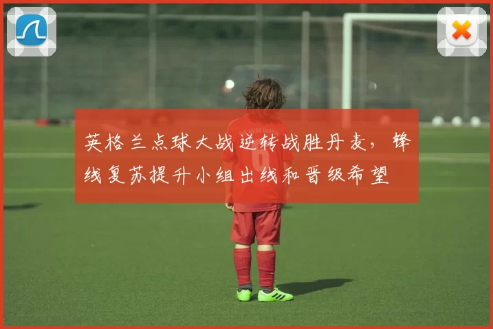 英格兰点球大战逆转战胜丹麦，锋线复苏提升小组出线和晋级希望