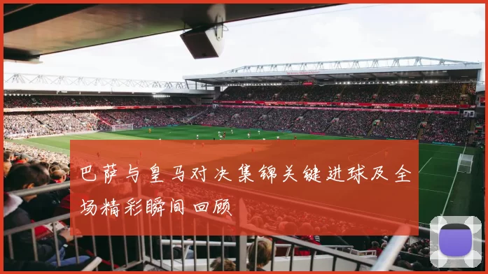 巴萨与皇马对决集锦关键进球及全场精彩瞬间回顾