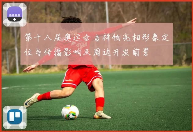 第十八届奥运会吉祥物亮相形象定位与传播影响及周边开发前景