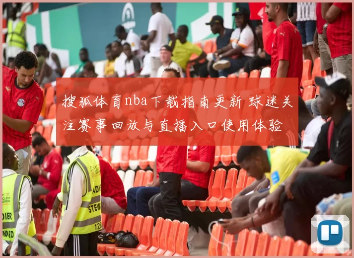 搜狐体育nba下载指南更新 球迷关注赛事回放与直播入口使用体验