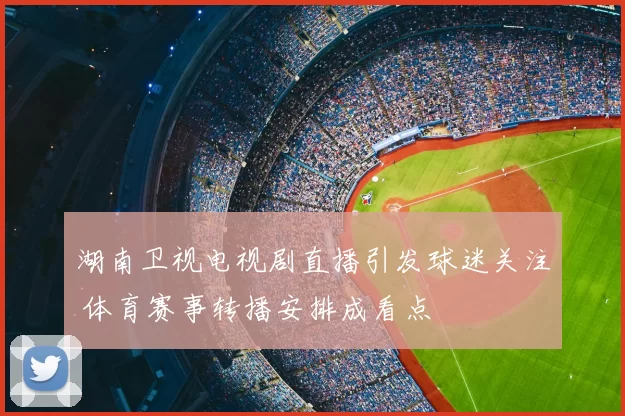 湖南卫视电视剧直播引发球迷关注 体育赛事转播安排成看点