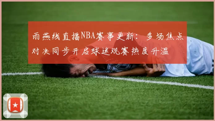雨燕线直播NBA赛事更新：多场焦点对决同步开启球迷观赛热度升温