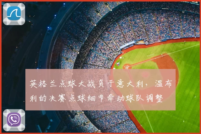 英格兰点球大战负于意大利，温布利的决赛点球细节牵动球队调整