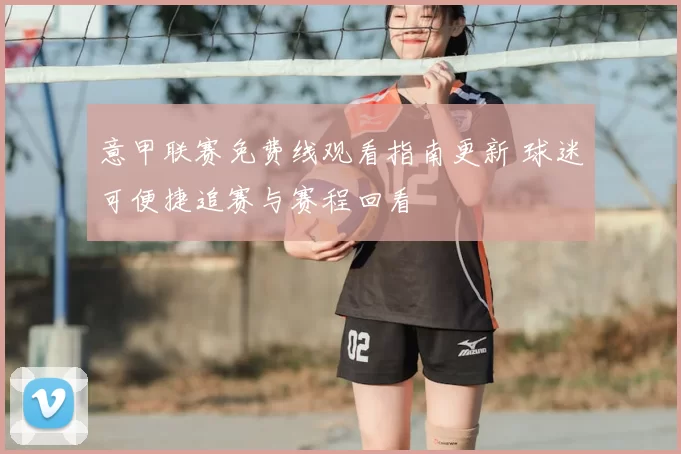 意甲联赛免费线观看指南更新 球迷可便捷追赛与赛程回看