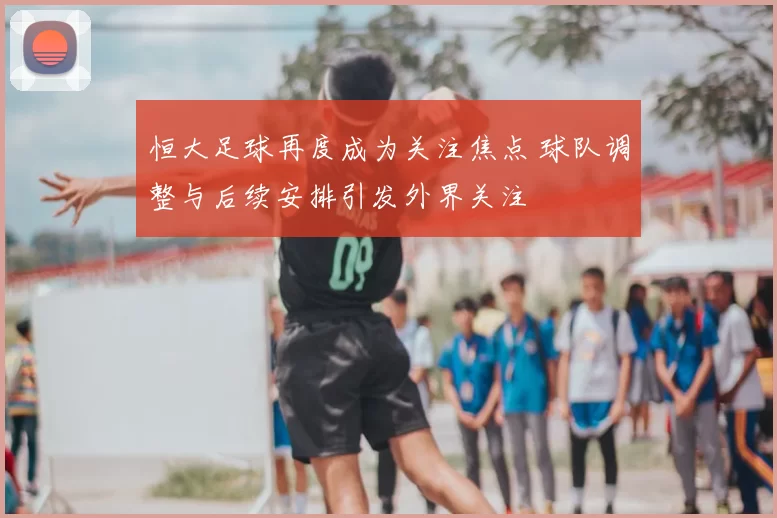 恒大足球再度成为关注焦点 球队调整与后续安排引发外界关注