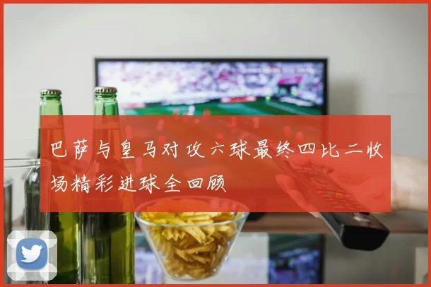 巴萨与皇马对攻六球最终四比二收场精彩进球全回顾