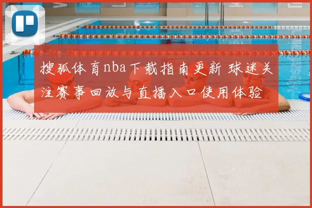 搜狐体育nba下载指南更新 球迷关注赛事回放与直播入口使用体验