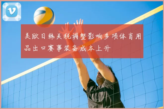 美欧日韩关税调整影响多项体育用品出口赛事装备成本上升