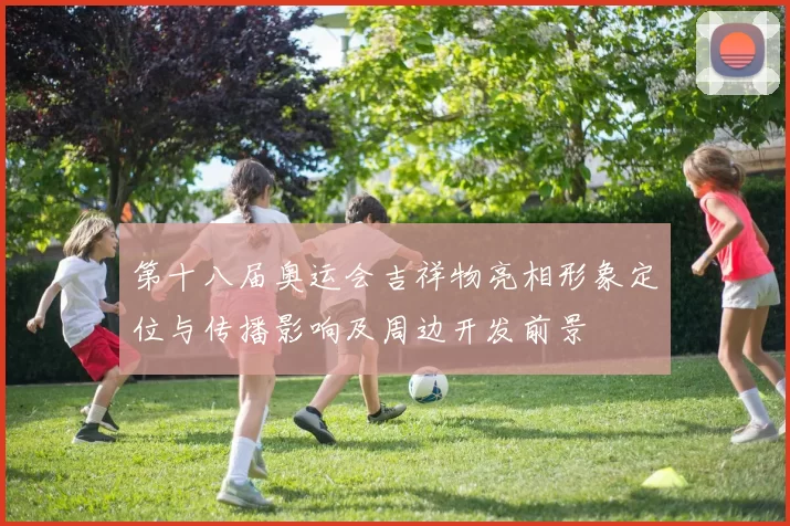 第十八届奥运会吉祥物亮相形象定位与传播影响及周边开发前景