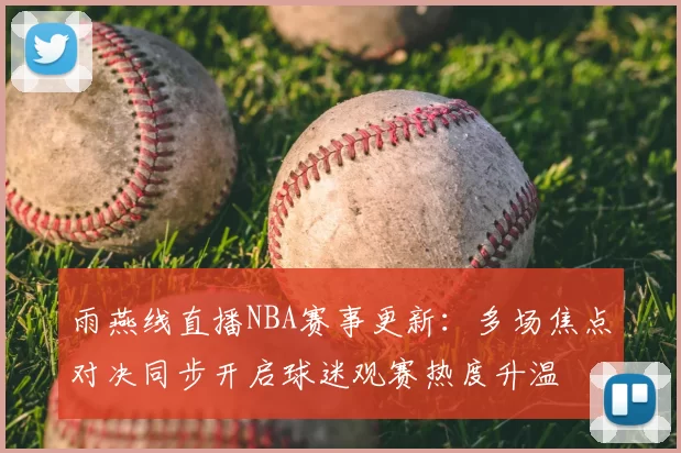 雨燕线直播NBA赛事更新：多场焦点对决同步开启球迷观赛热度升温