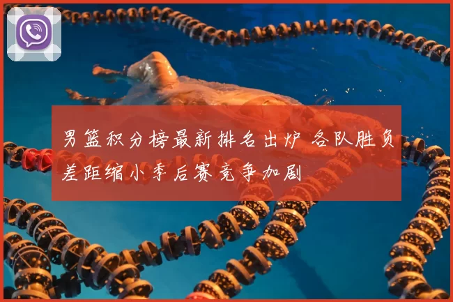 男篮积分榜最新排名出炉 各队胜负差距缩小季后赛竞争加剧