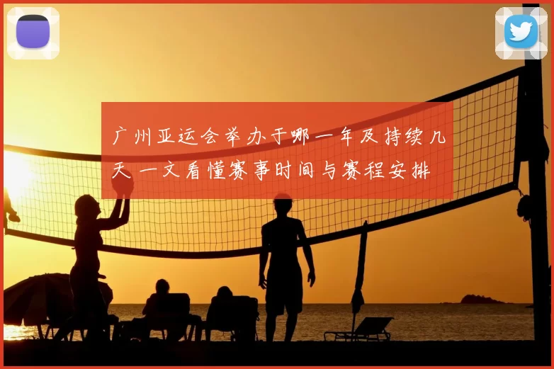 广州亚运会举办于哪一年及持续几天 一文看懂赛事时间与赛程安排