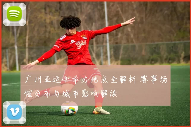 广州亚运会举办地点全解析 赛事场馆分布与城市影响解读