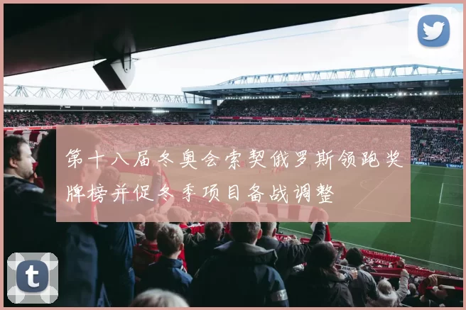 第十八届冬奥会索契俄罗斯领跑奖牌榜并促冬季项目备战调整