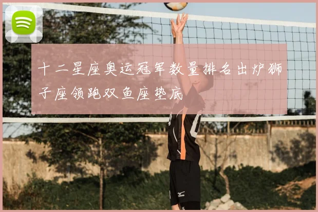 十二星座奥运冠军数量排名出炉狮子座领跑双鱼座垫底