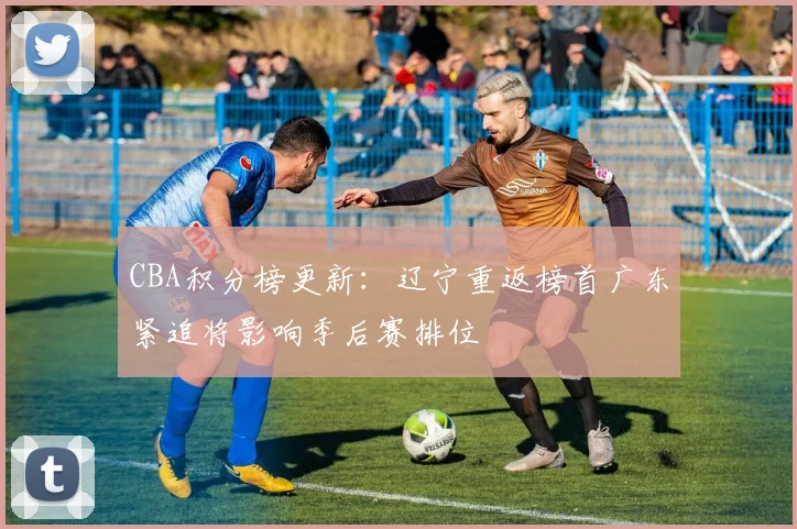 CBA积分榜更新：辽宁重返榜首广东紧追将影响季后赛排位
