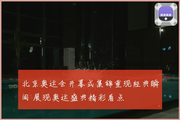 北京奥运会开幕式集锦重现经典瞬间 展现奥运盛典精彩看点
