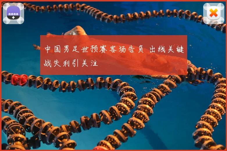 中国男足世预赛客场告负 出线关键战失利引关注