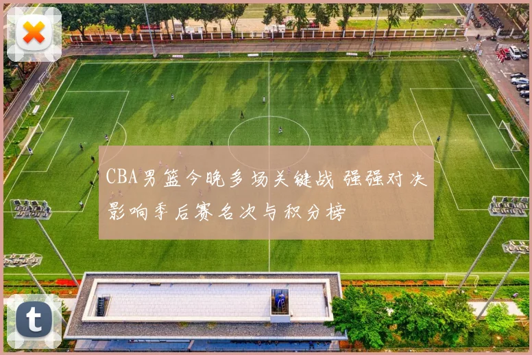 CBA男篮今晚多场关键战 强强对决影响季后赛名次与积分榜