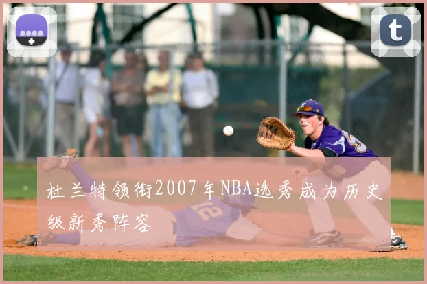 杜兰特领衔2007年NBA选秀成为历史级新秀阵容
