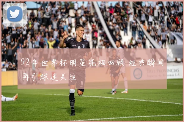 92年世界杯明星亮相回顾 经典瞬间再引球迷关注