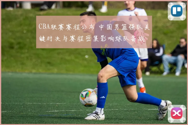 CBA联赛赛程公布 中国男篮强队关键对决与赛程密集影响球队备战