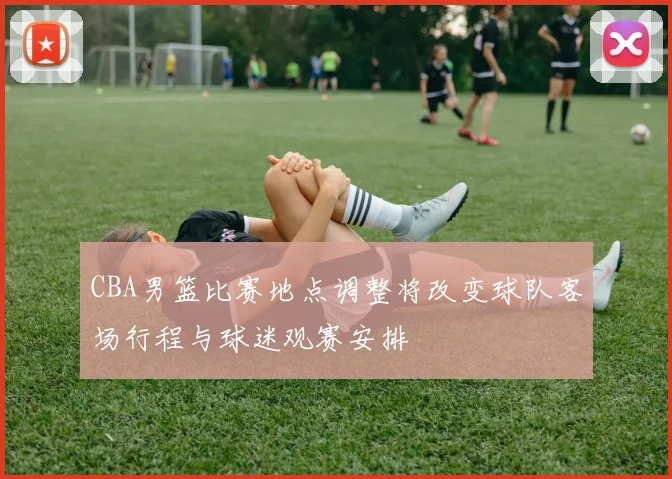 CBA男篮比赛地点调整将改变球队客场行程与球迷观赛安排