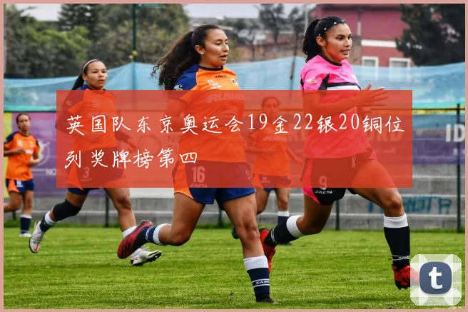 英国队东京奥运会19金22银20铜位列奖牌榜第四