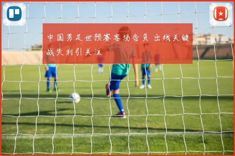 中国男足世预赛客场告负 出线关键战失利引关注