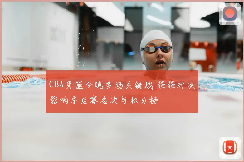 CBA男篮今晚多场关键战 强强对决影响季后赛名次与积分榜
