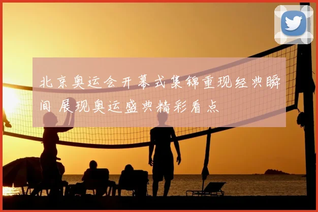 北京奥运会开幕式集锦重现经典瞬间 展现奥运盛典精彩看点