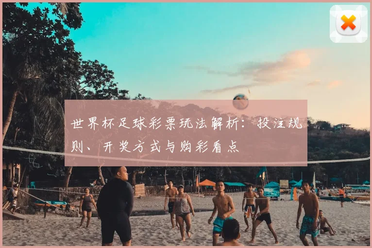 世界杯足球彩票玩法解析：投注规则、开奖方式与购彩看点
