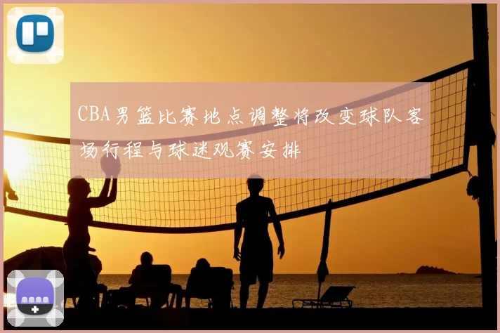 CBA男篮比赛地点调整将改变球队客场行程与球迷观赛安排