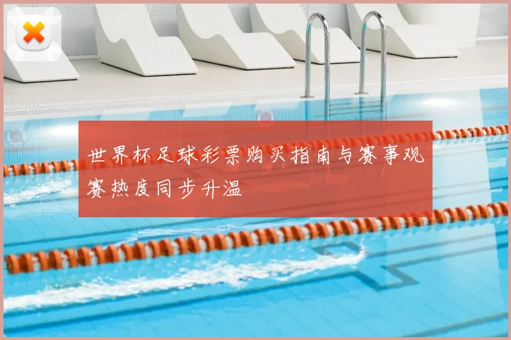 世界杯足球彩票购买指南与赛事观赛热度同步升温