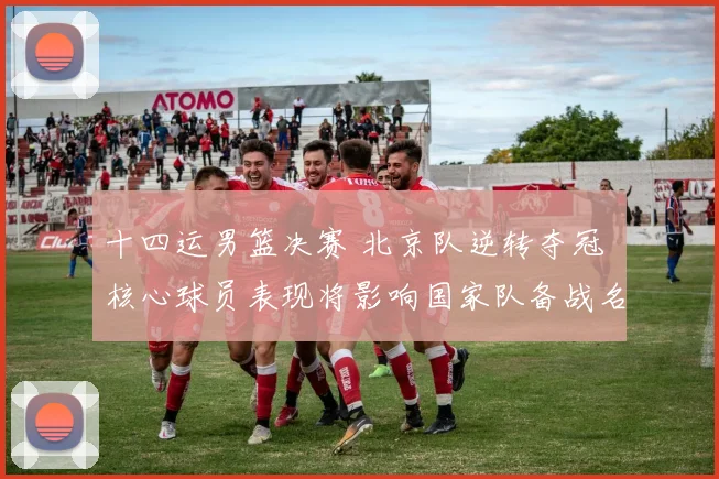 十四运男篮决赛 北京队逆转夺冠 核心球员表现将影响国家队备战名单